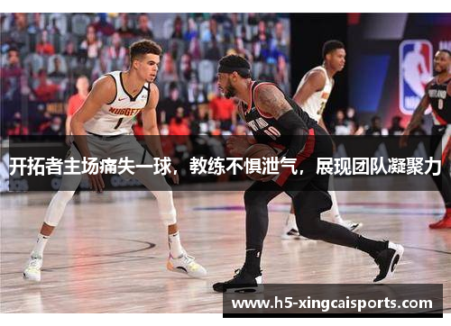 开拓者主场痛失一球，教练不惧泄气，展现团队凝聚力