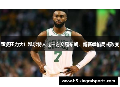 薪资压力大！凯尔特人或三方交易布朗，新赛季格局或改变